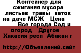 Контейнер для сжигания мусора (листьев, травы, веток) на даче МСЖ › Цена ­ 7 290 - Все города Сад и огород » Другое   . Хакасия респ.,Абакан г.